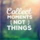 Collect Moments, Not Things: 7 Inspiring Reasons